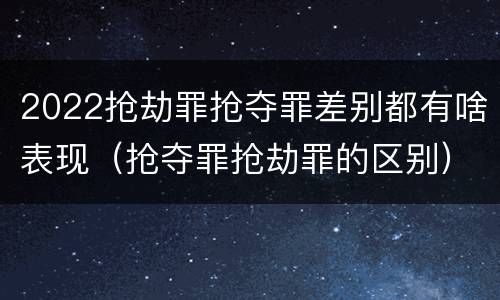 2022抢劫罪抢夺罪差别都有啥表现（抢夺罪抢劫罪的区别）