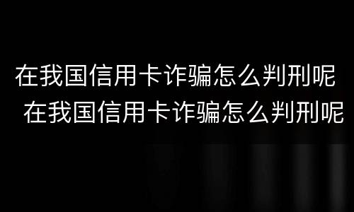 在我国信用卡诈骗怎么判刑呢 在我国信用卡诈骗怎么判刑呢