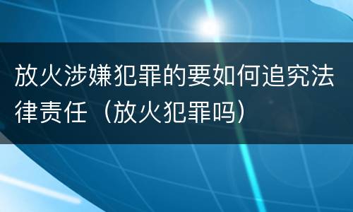 放火涉嫌犯罪的要如何追究法律责任（放火犯罪吗）