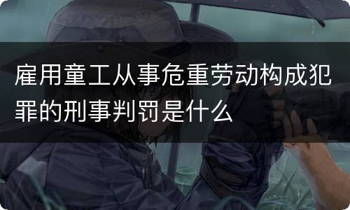 雇用童工从事危重劳动构成犯罪的刑事判罚是什么