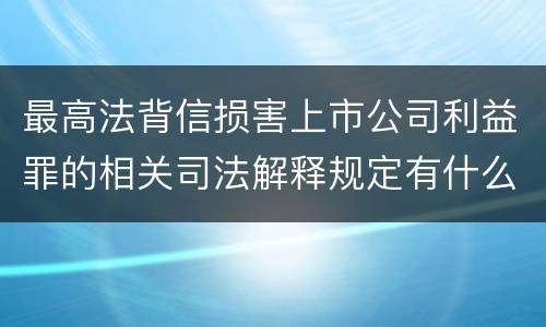 最高法背信损害上市公司利益罪的相关司法解释规定有什么重要内容