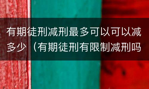 有期徒刑减刑最多可以可以减多少（有期徒刑有限制减刑吗）