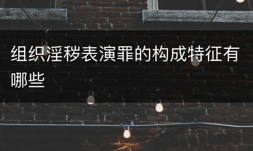 组织淫秽表演罪的构成特征有哪些