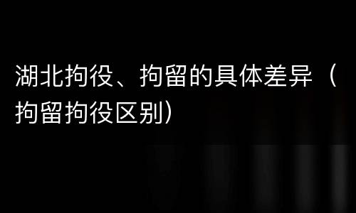湖北拘役、拘留的具体差异（拘留拘役区别）