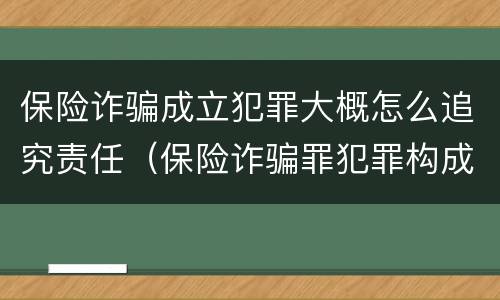 保险诈骗成立犯罪大概怎么追究责任（保险诈骗罪犯罪构成要件）