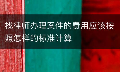 找律师办理案件的费用应该按照怎样的标准计算