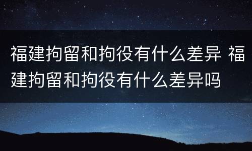 福建拘留和拘役有什么差异 福建拘留和拘役有什么差异吗