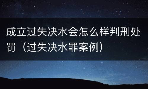 成立过失决水会怎么样判刑处罚（过失决水罪案例）