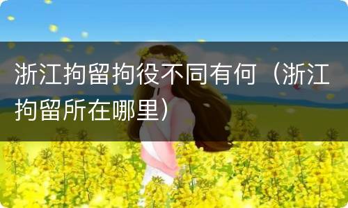 浙江拘留拘役不同有何（浙江拘留所在哪里）