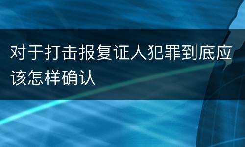 对于打击报复证人犯罪到底应该怎样确认