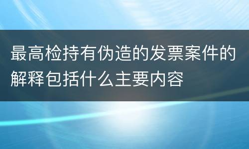 最高检持有伪造的发票案件的解释包括什么主要内容