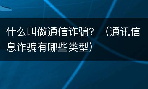 什么叫做通信诈骗?(通讯信息诈骗有哪些类型) 什么叫做通信诈骗?(通讯信息诈骗有哪些类型)
