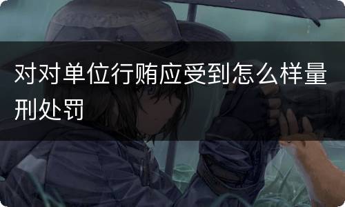 对对单位行贿应受到怎么样量刑处罚