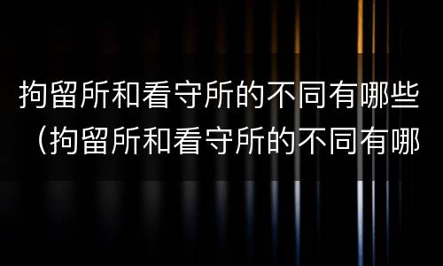 拘留所和看守所的不同有哪些（拘留所和看守所的不同有哪些特点）
