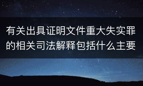 有关出具证明文件重大失实罪的相关司法解释包括什么主要内容