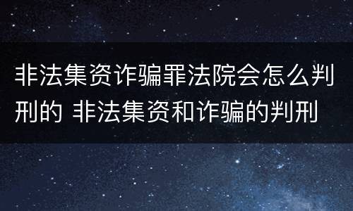 非法集资诈骗罪法院会怎么判刑的 非法集资和诈骗的判刑