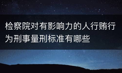 检察院对有影响力的人行贿行为刑事量刑标准有哪些