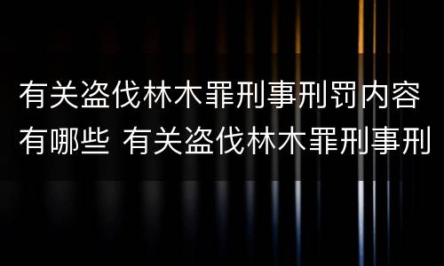 有关盗伐林木罪刑事刑罚内容有哪些 有关盗伐林木罪刑事刑罚内容有哪些要求