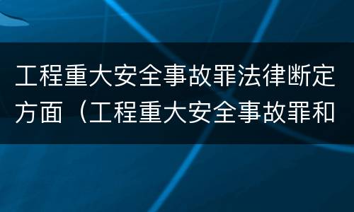 工程重大安全事故罪法律断定方面（工程重大安全事故罪和重大安全事故）