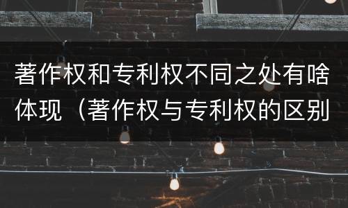 著作权和专利权不同之处有啥体现（著作权与专利权的区别和联系）