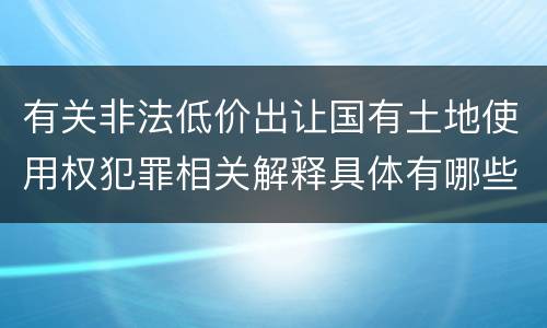 有关非法低价出让国有土地使用权犯罪相关解释具体有哪些主要规定