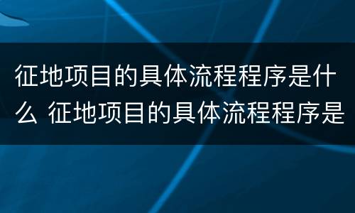 征地项目的具体流程程序是什么 征地项目的具体流程程序是什么呢