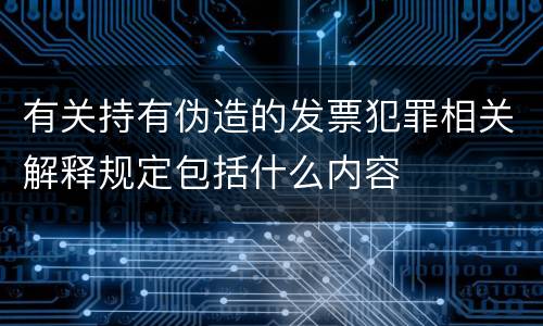 有关持有伪造的发票犯罪相关解释规定包括什么内容