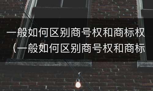一般如何区别商号权和商标权（一般如何区别商号权和商标权呢）