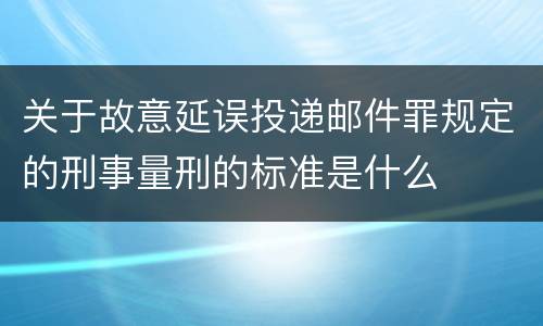 关于故意延误投递邮件罪规定的刑事量刑的标准是什么