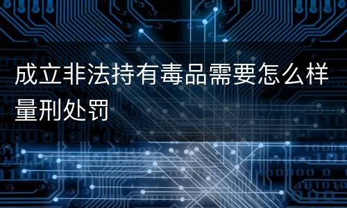 成立非法持有毒品需要怎么样量刑处罚