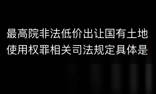 最高院非法低价出让国有土地使用权罪相关司法规定具体是什么重要内容