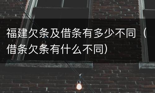 福建欠条及借条有多少不同（借条欠条有什么不同）