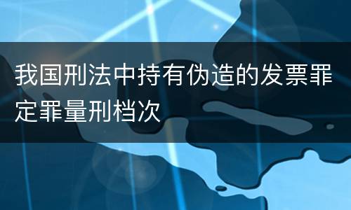 我国刑法中持有伪造的发票罪定罪量刑档次