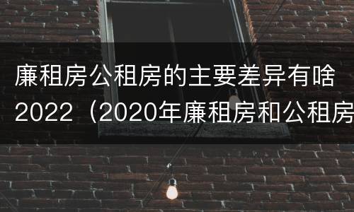 廉租房公租房的主要差异有啥2022（2020年廉租房和公租房的区别）