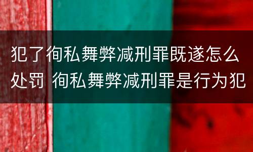 犯了徇私舞弊减刑罪既遂怎么处罚 徇私舞弊减刑罪是行为犯还是结果犯