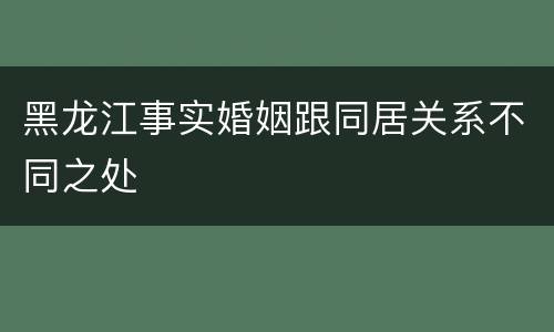 黑龙江事实婚姻跟同居关系不同之处