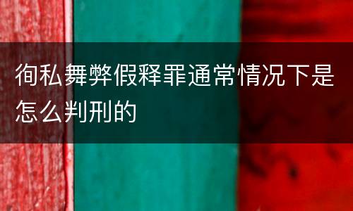 徇私舞弊假释罪通常情况下是怎么判刑的