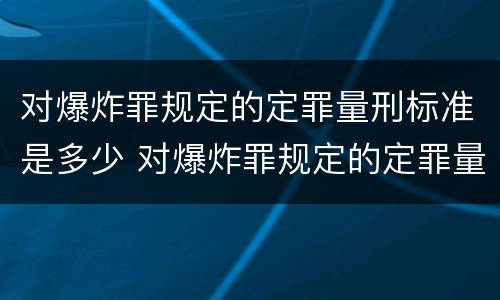 对爆炸罪规定的定罪量刑标准是多少 对爆炸罪规定的定罪量刑标准是多少