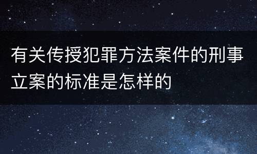 有关传授犯罪方法案件的刑事立案的标准是怎样的