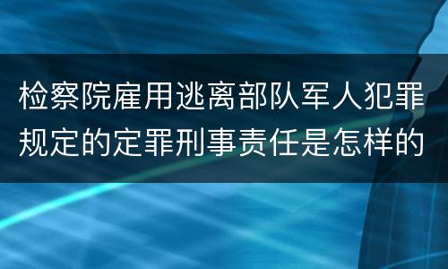 检察院雇用逃离部队军人犯罪规定的定罪刑事责任是怎样的