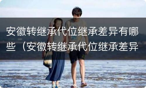 安徽转继承代位继承差异有哪些（安徽转继承代位继承差异有哪些条件）