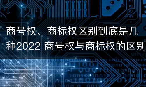 商号权、商标权区别到底是几种2022 商号权与商标权的区别