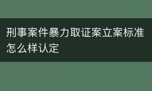 刑事案件暴力取证案立案标准怎么样认定