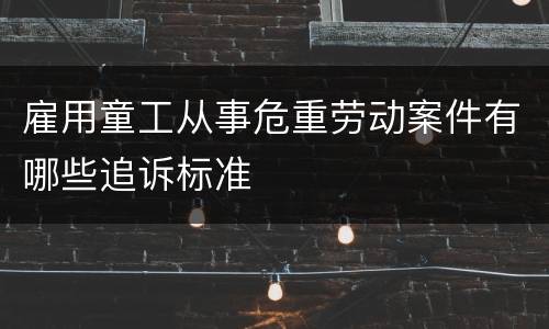 雇用童工从事危重劳动案件有哪些追诉标准