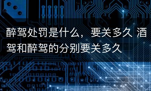 醉驾处罚是什么，要关多久 酒驾和醉驾的分别要关多久