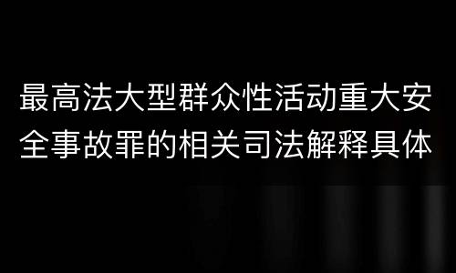 最高法大型群众性活动重大安全事故罪的相关司法解释具体是什么主要内容