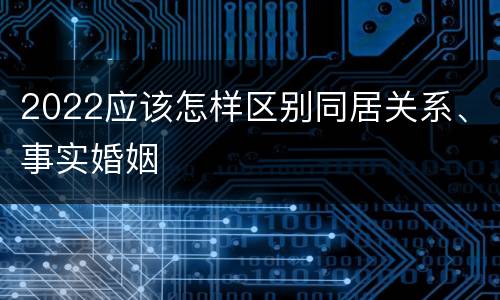 2022应该怎样区别同居关系、事实婚姻