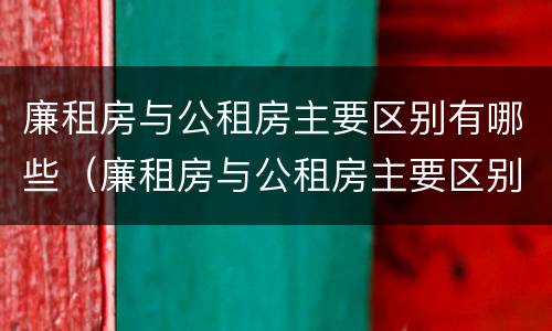 廉租房与公租房主要区别有哪些（廉租房与公租房主要区别有哪些优势）