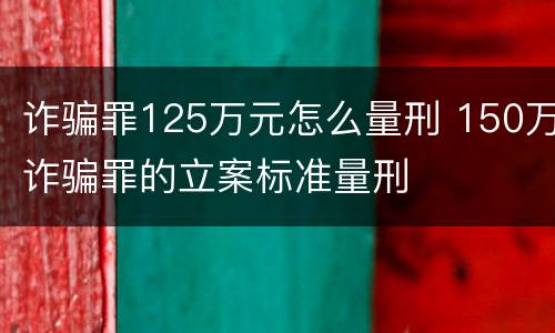 诈骗罪125万元怎么量刑 150万诈骗罪的立案标准量刑