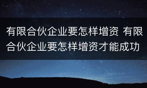 有限合伙企业要怎样增资 有限合伙企业要怎样增资才能成功